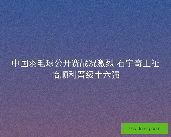中国羽毛球公开赛战况激烈 石宇奇王祉怡顺利晋级十六强
