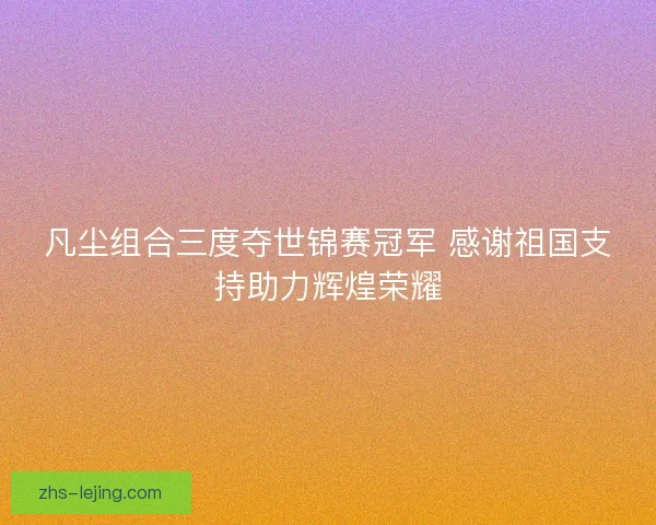 凡尘组合三度夺世锦赛冠军 感谢祖国支持助力辉煌荣耀