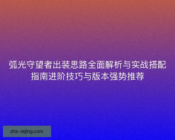 弧光守望者出装思路全面解析与实战搭配指南进阶技巧与版本强势推荐