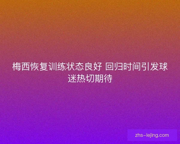 梅西恢复训练状态良好 回归时间引发球迷热切期待