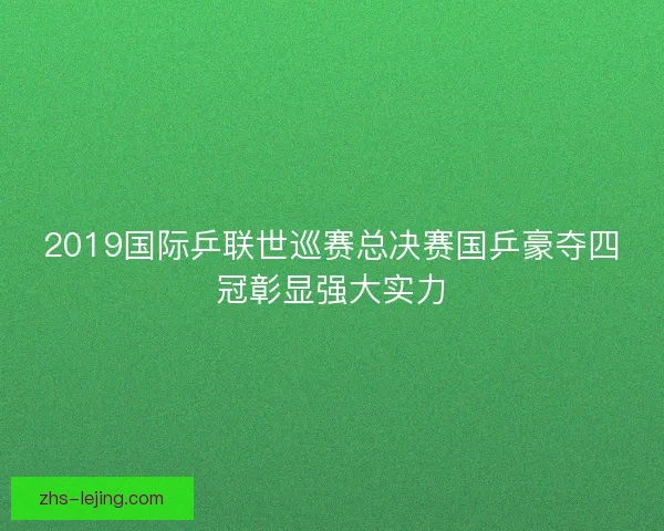 2019国际乒联世巡赛总决赛国乒豪夺四冠彰显强大实力
