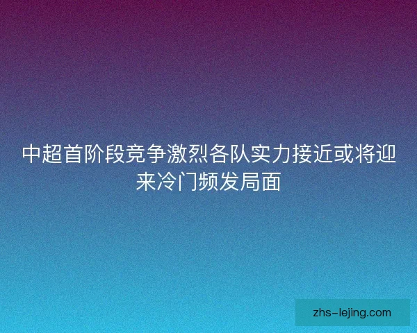 中超首阶段竞争激烈各队实力接近或将迎来冷门频发局面