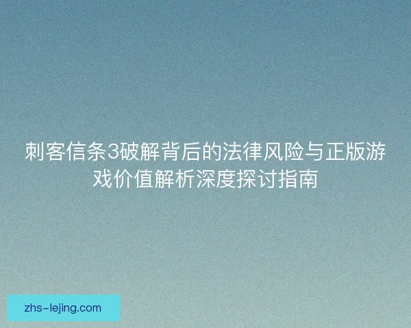 刺客信条3破解背后的法律风险与正版游戏价值解析深度探讨指南