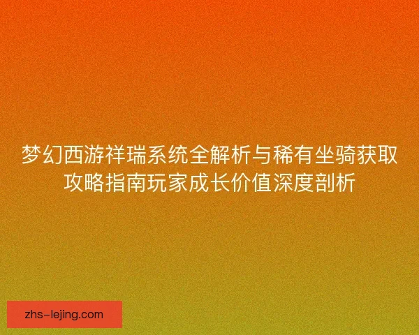 梦幻西游祥瑞系统全解析与稀有坐骑获取攻略指南玩家成长价值深度剖析
