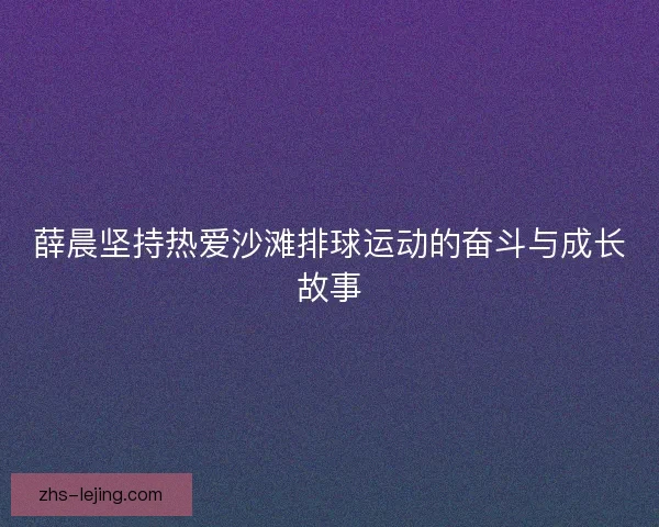 薛晨坚持热爱沙滩排球运动的奋斗与成长故事