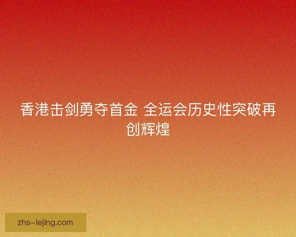 香港击剑勇夺首金 全运会历史性突破再创辉煌
