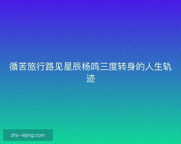 循苦旅行路见星辰杨鸣三度转身的人生轨迹