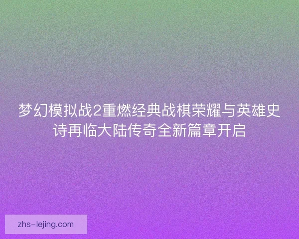 梦幻模拟战2重燃经典战棋荣耀与英雄史诗再临大陆传奇全新篇章开启