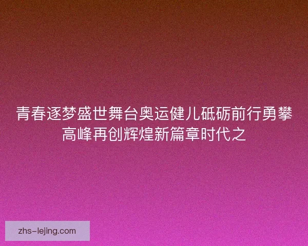 青春逐梦盛世舞台奥运健儿砥砺前行勇攀高峰再创辉煌新篇章时代之