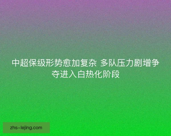 中超保级形势愈加复杂 多队压力剧增争夺进入白热化阶段