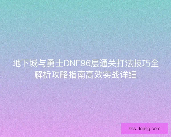 地下城与勇士DNF96层通关打法技巧全解析攻略指南高效实战详细 地下城与勇士DNF96层通关打法技巧全解析攻略指南高效实战详细