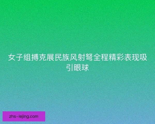 女子组搏克展民族风射弩全程精彩表现吸引眼球