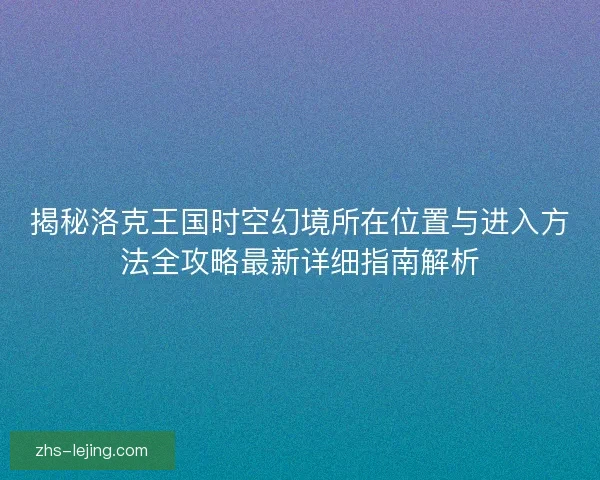 揭秘洛克王国时空幻境所在位置与进入方法全攻略最新详细指南解析