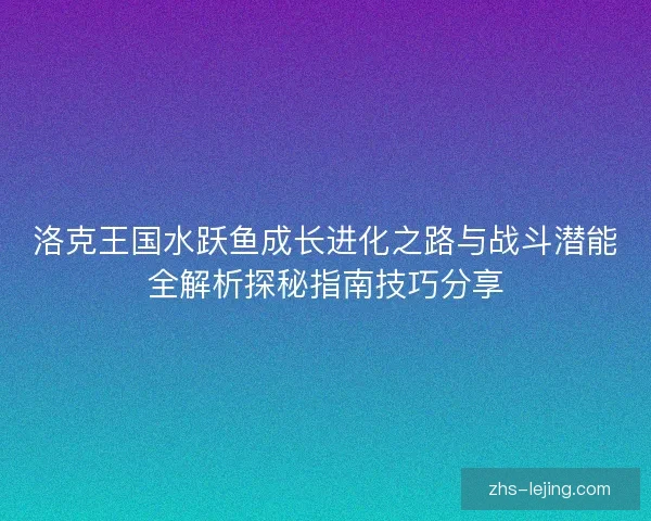 洛克王国水跃鱼成长进化之路与战斗潜能全解析探秘指南技巧分享