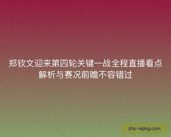 郑钦文迎来第四轮关键一战全程直播看点解析与赛况前瞻不容错过