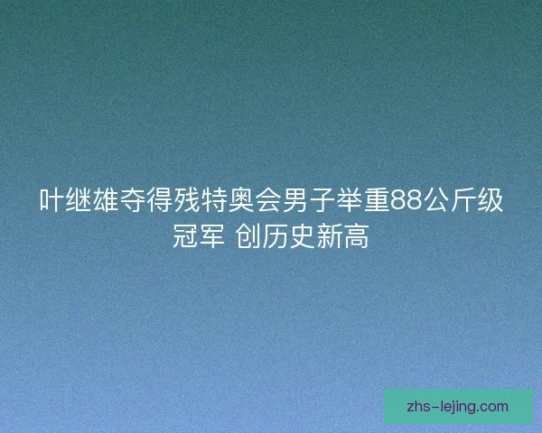 叶继雄夺得残特奥会男子举重88公斤级冠军 创历史新高