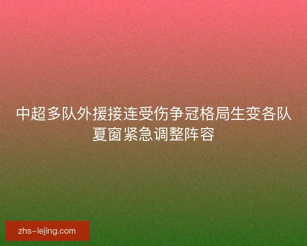 中超多队外援接连受伤争冠格局生变各队夏窗紧急调整阵容