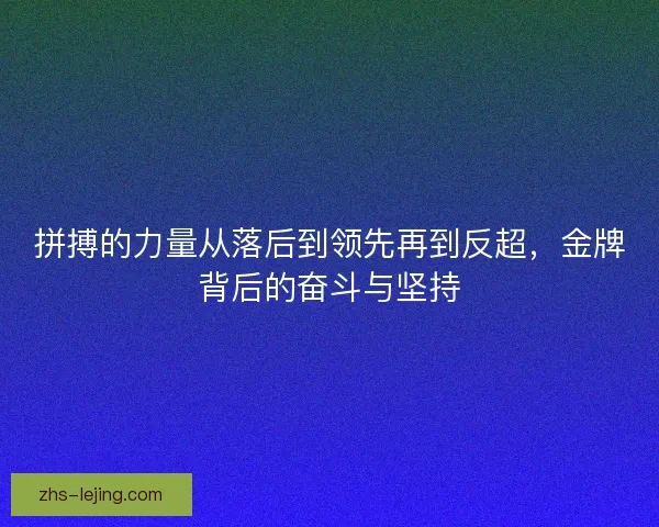 拼搏的力量从落后到领先再到反超，金牌背后的奋斗与坚持