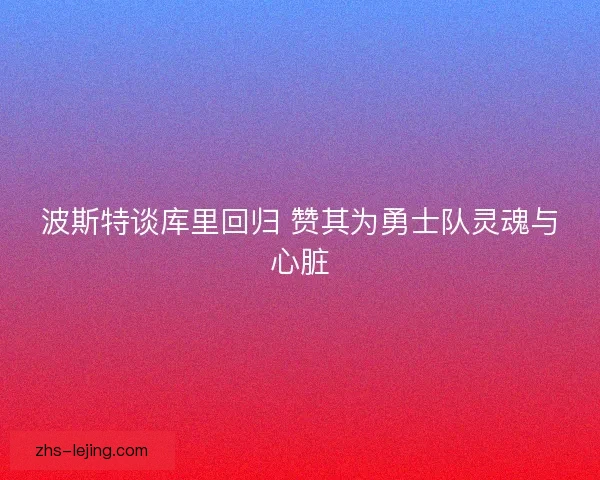 波斯特谈库里回归 赞其为勇士队灵魂与心脏
